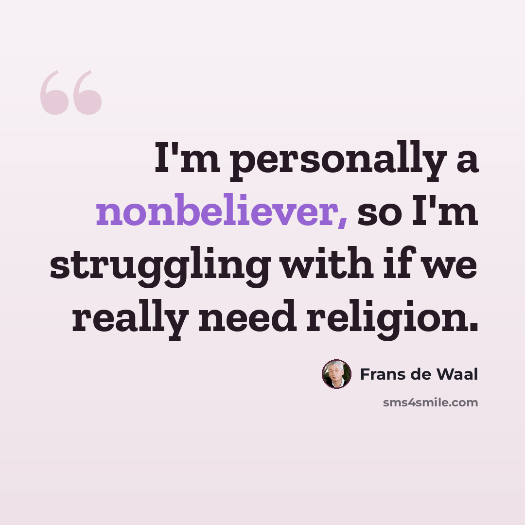 “I'm personally a nonbeliever, so I'm struggling with if we really need religion.” quote by Frans de Waal