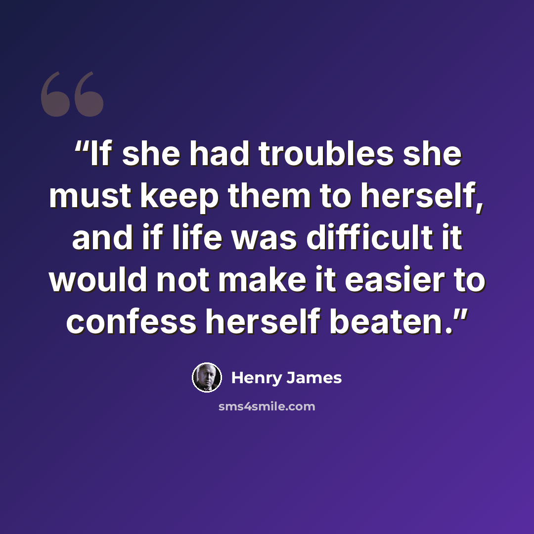 “If she had troubles she must keep them to herself, and if life was difficult it would not make it easier to confess herself beaten.” quote by Henry James
