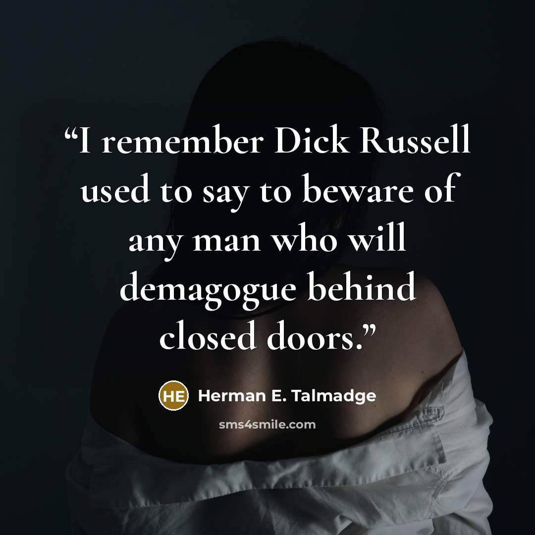 “I remember Dick Russell used to say to beware of any man who will demagogue behind closed doors.” quote by Herman E. Talmadge