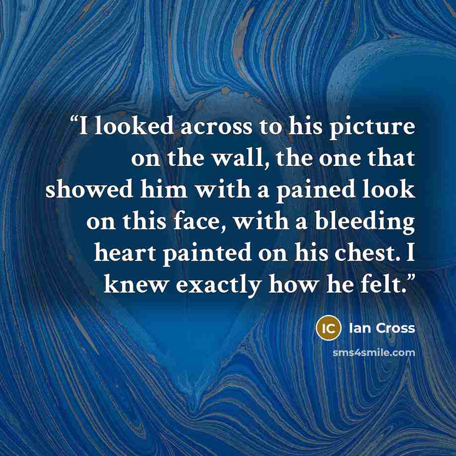 “I looked across to his picture on the wall, the one that showed him with a pained look on this face, with a bleeding heart painted on his chest. I knew exactly how he felt.” quote by Ian Cross