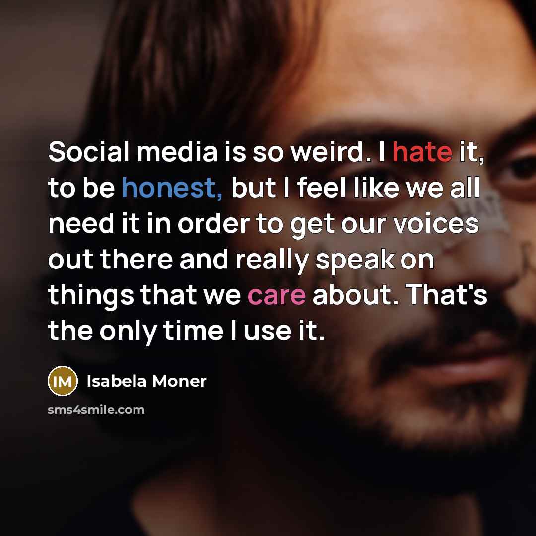 “Social media is so weird. I hate it, to be honest, but I feel like we all need it in order to get our voices out there and really speak on things that we care about. That's the only time I use it.” quote by Isabela Moner
