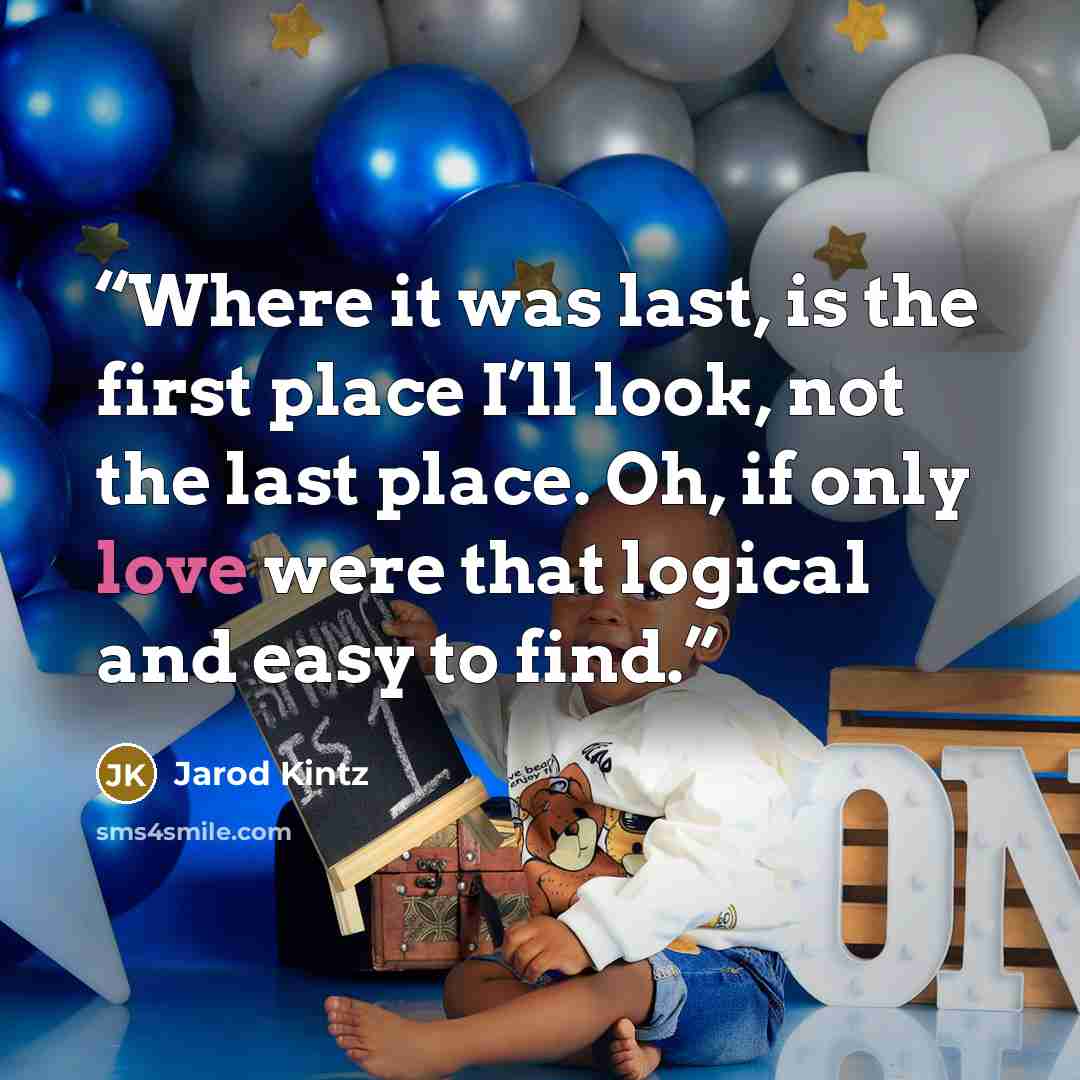“Where it was last, is the first place I’ll look, not the last place. Oh, if only love were that logical and easy to find.” quote by Jarod Kintz