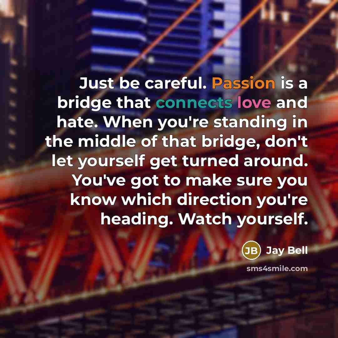 “Just be careful. Passion is a bridge that connects love and hate. When you're standing in the middle of that bridge, don't let yourself get turned around. You've got to make sure you know which direction you're heading. Watch yourself.” quote by Jay Bell