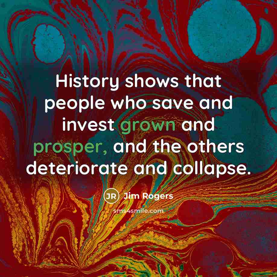 “History shows that people who save and invest grown and prosper, and the others deteriorate and collapse.” quote by Jim Rogers