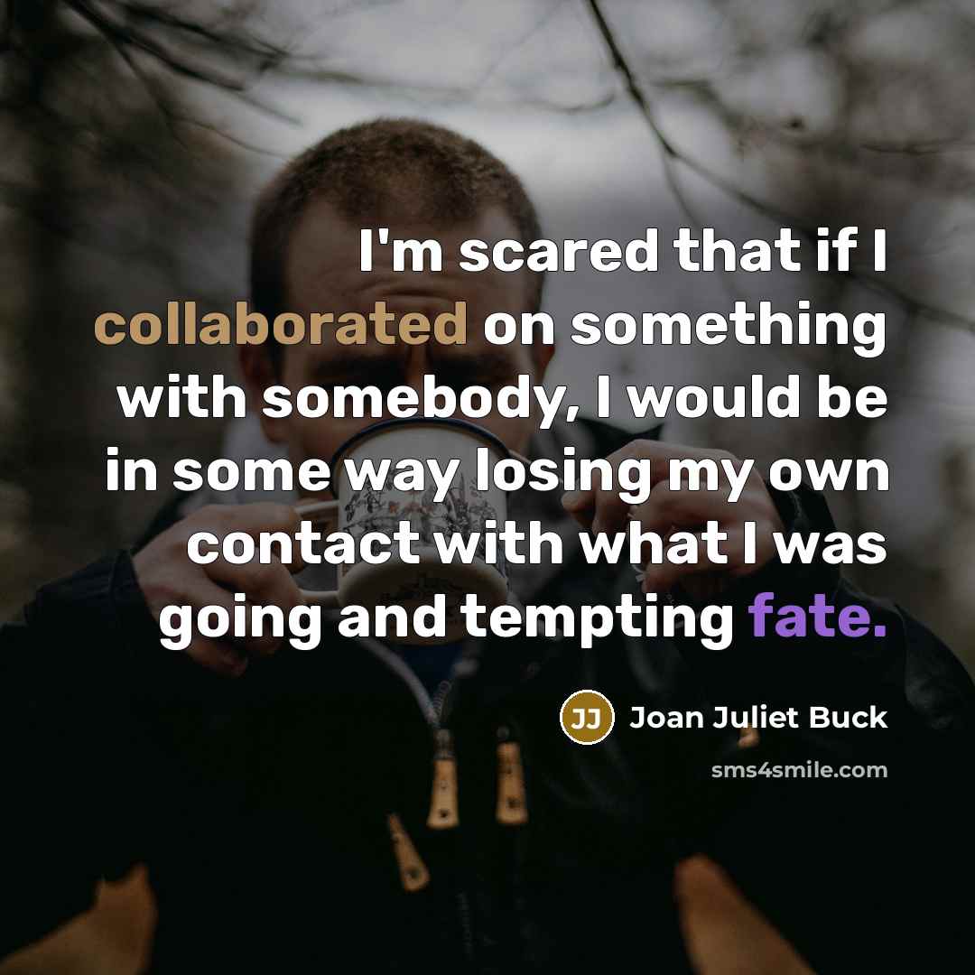“I'm scared that if I collaborated on something with somebody, I would be in some way losing my own contact with what I was going and tempting fate.” quote by Joan Juliet Buck