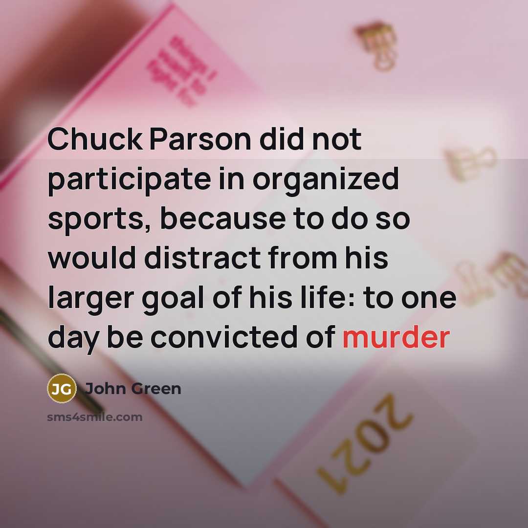 “Chuck Parson did not participate in organized sports, because to do so would distract from his larger goal of his life: to one day be convicted of murder” quote by John Green