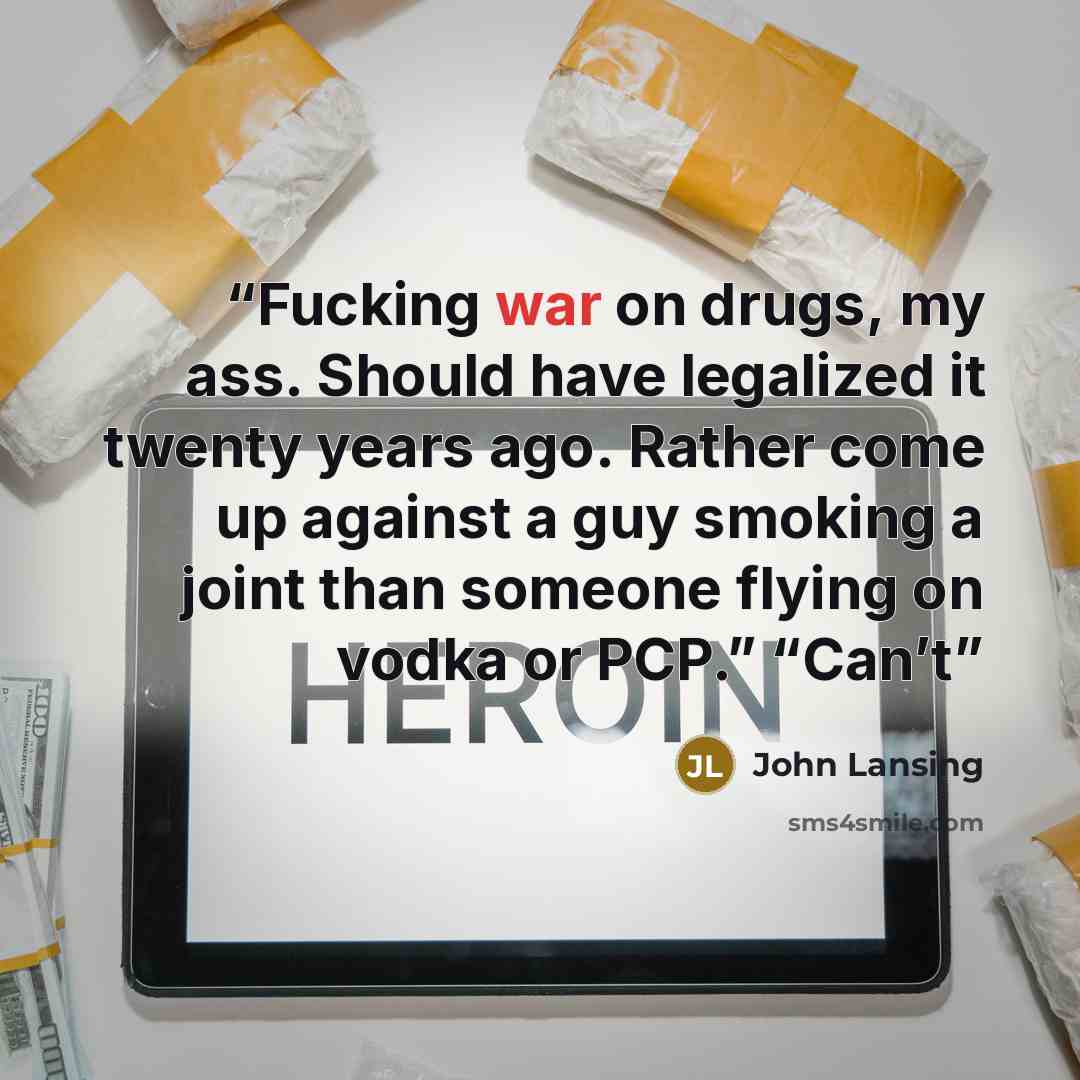 “Fucking war on drugs, my ass. Should have legalized it twenty years ago. Rather come up against a guy smoking a joint than someone flying on vodka or PCP.” “Can’t” quote by John Lansing