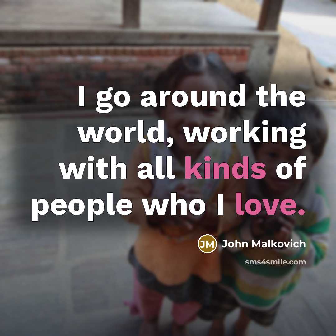 “I go around the world, working with all kinds of people who I love.” quote by John Malkovich