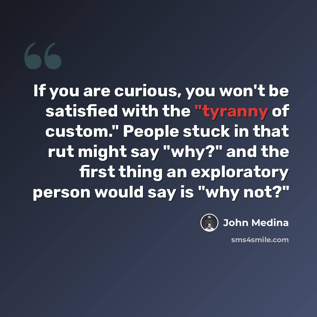 “If you are curious, you won't be satisfied with the "tyranny of custom." People stuck in that rut might say "why?" and the first thing an exploratory person would say is "why not?"” quote by John Medina