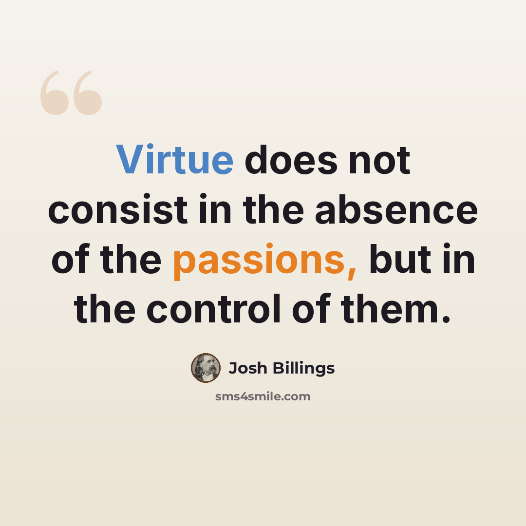 “Virtue does not consist in the absence of the passions, but in the control of them.” quote by Josh Billings