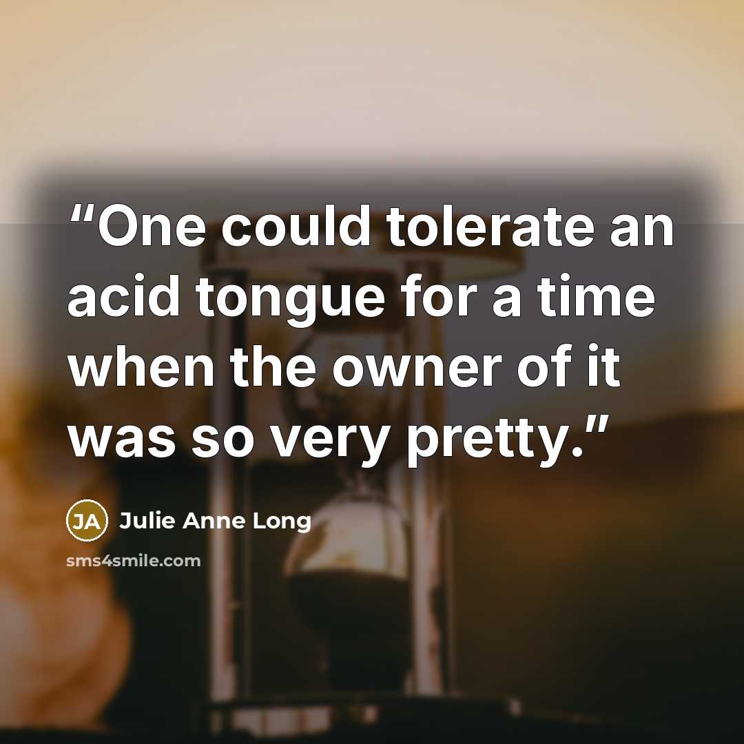 “One could tolerate an acid tongue for a time when the owner of it was so very pretty.” quote by Julie Anne Long