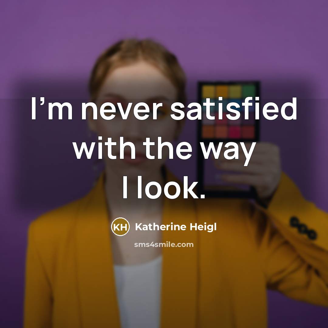 “I'm never satisfied with the way I look.” quote by Katherine Heigl