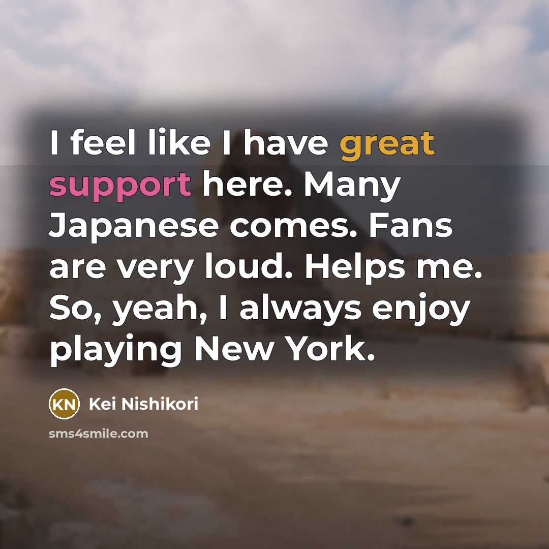 “I feel like I have great support here. Many Japanese comes. Fans are very loud. Helps me. So, yeah, I always enjoy playing New York.” quote by Kei Nishikori