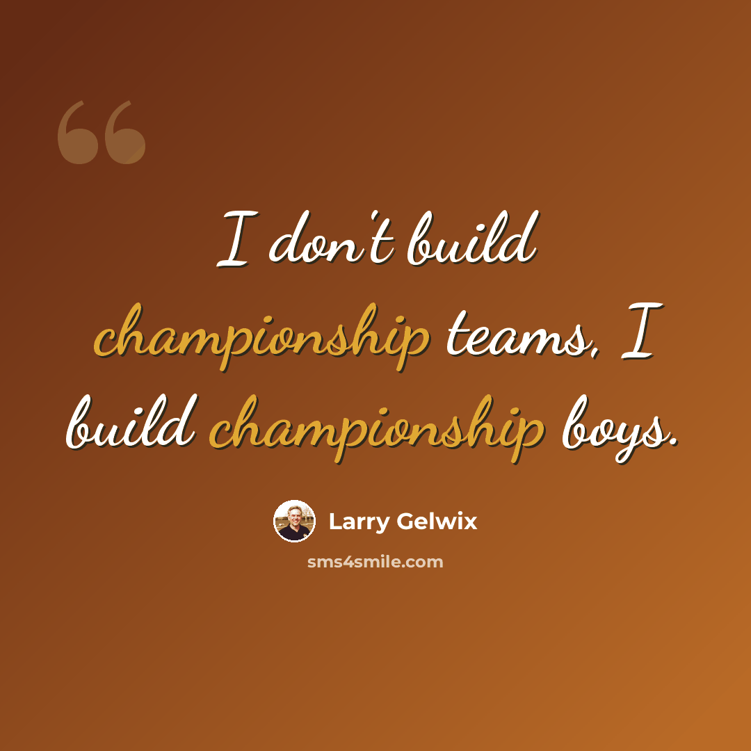 “I don't build championship teams, I build championship boys.” quote by Larry Gelwix