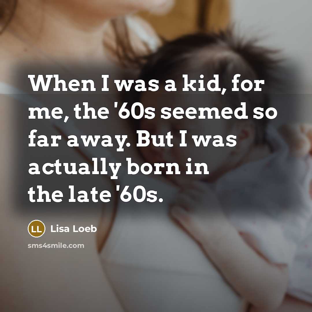 “When I was a kid, for me, the '60s seemed so far away. But I was actually born in the late '60s.” quote by Lisa Loeb