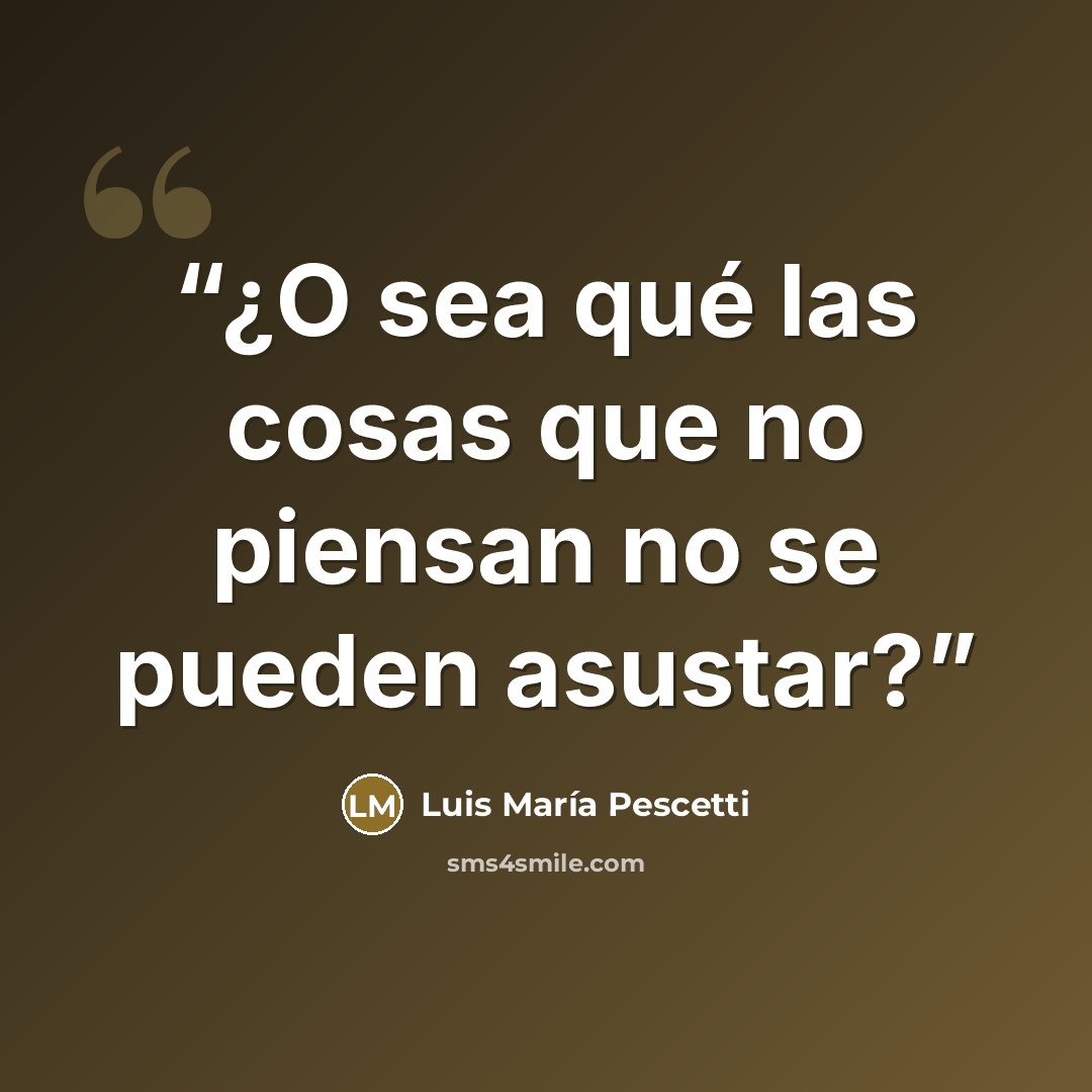 “¿O sea qué las cosas que no piensan no se pueden asustar?” quote by Luis María Pescetti