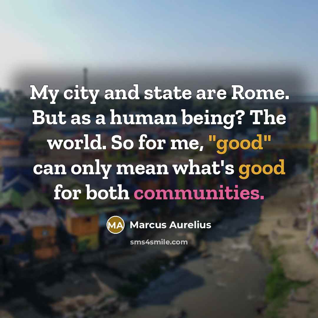 “My city and state are Rome. But as a human being? The world. So for me, "good" can only mean what's good for both communities.” quote by Marcus Aurelius