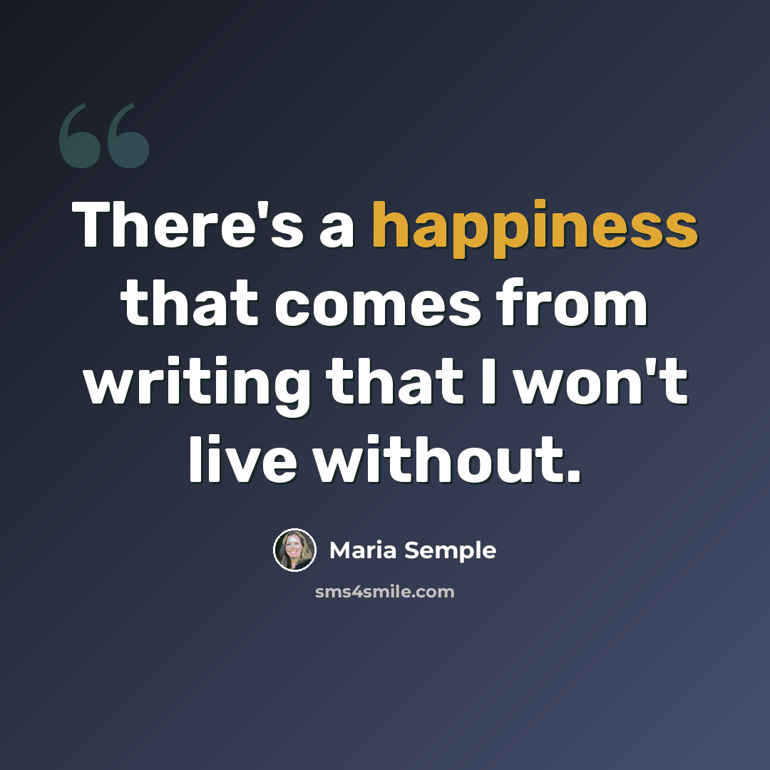 “There's a happiness that comes from writing that I won't live without.” quote by Maria Semple
