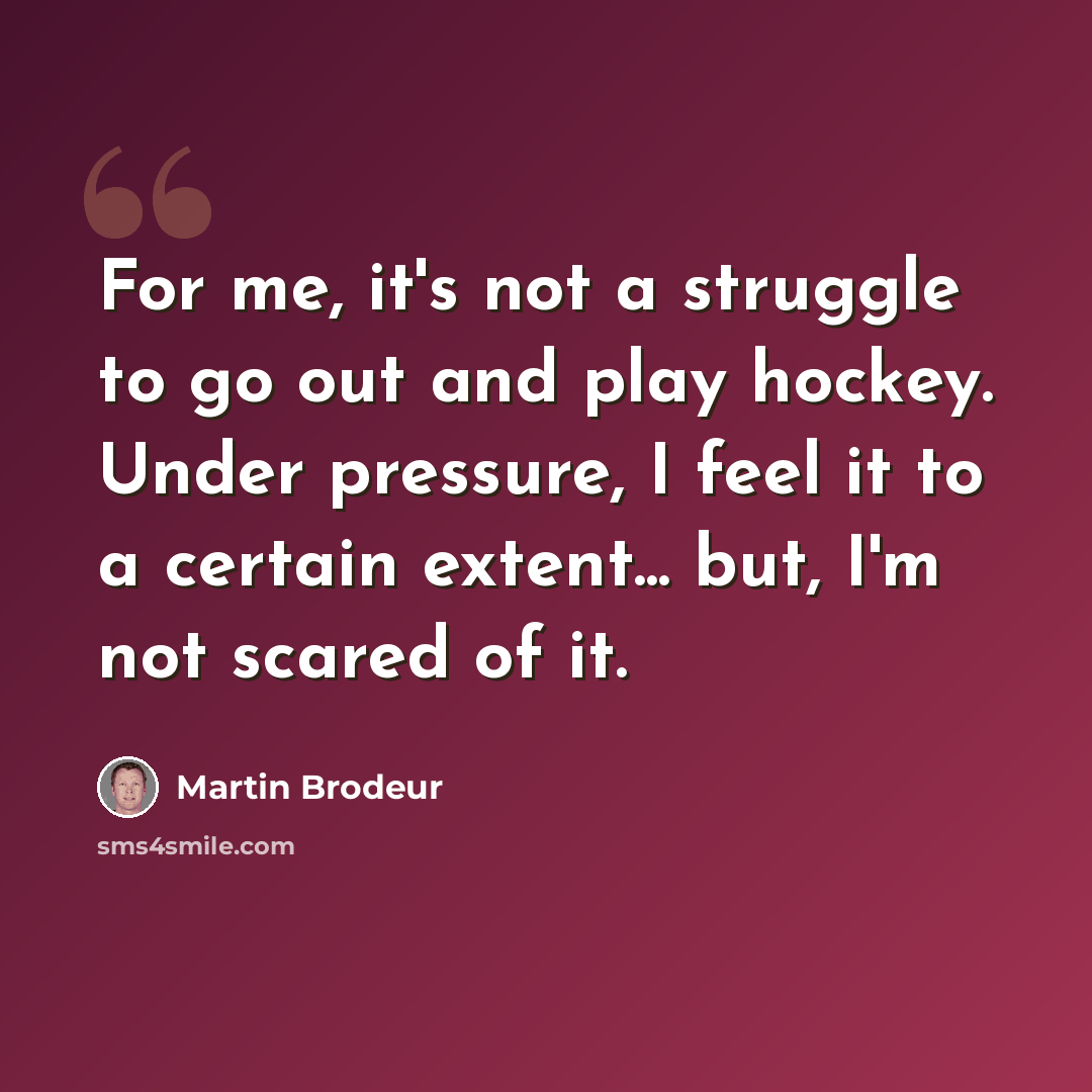 “For me, it's not a struggle to go out and play hockey. Under pressure, I feel it to a certain extent... but, I'm not scared of it.” quote by Martin Brodeur
