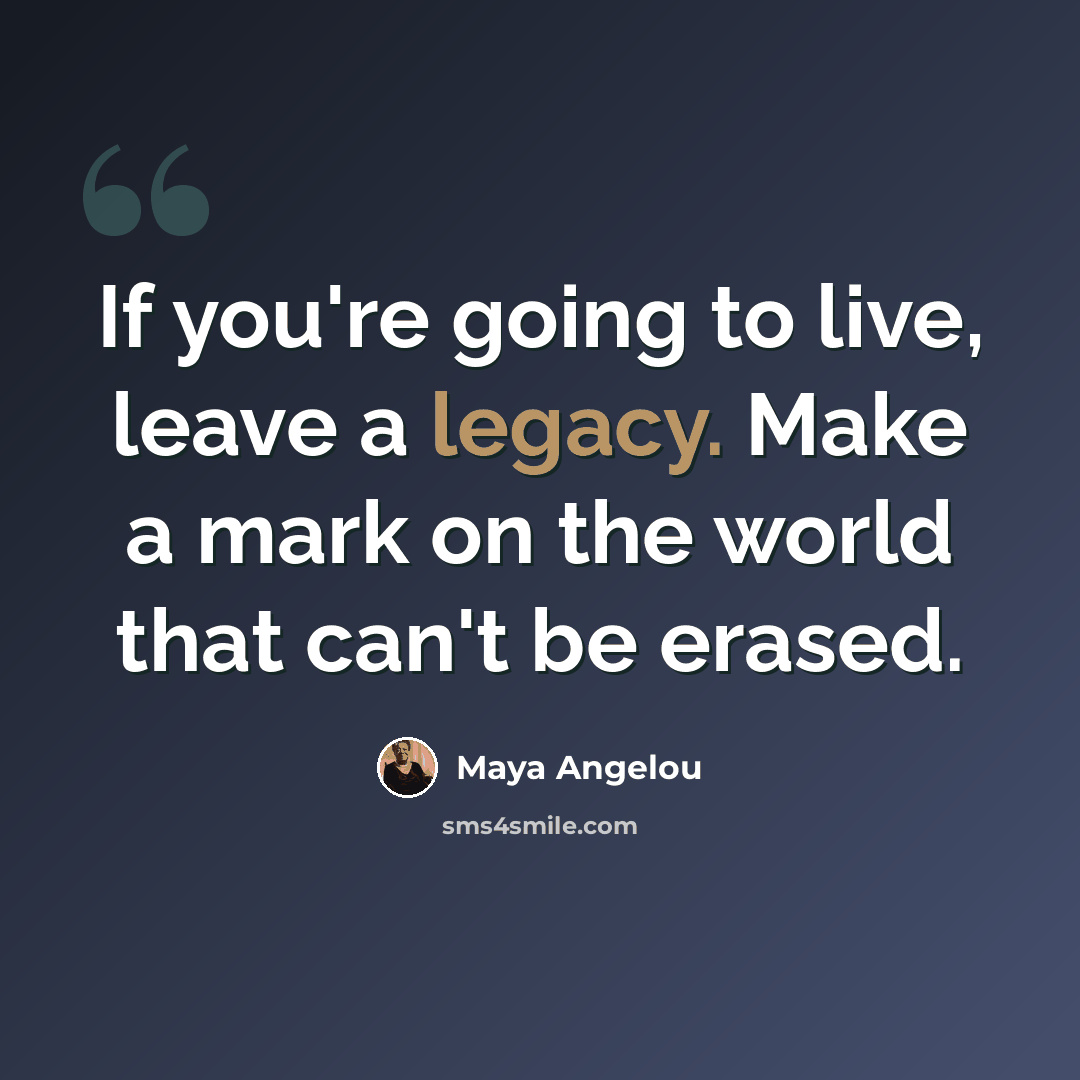 “If you're going to live, leave a legacy. Make a mark on the world that can't be erased.” quote by Maya Angelou