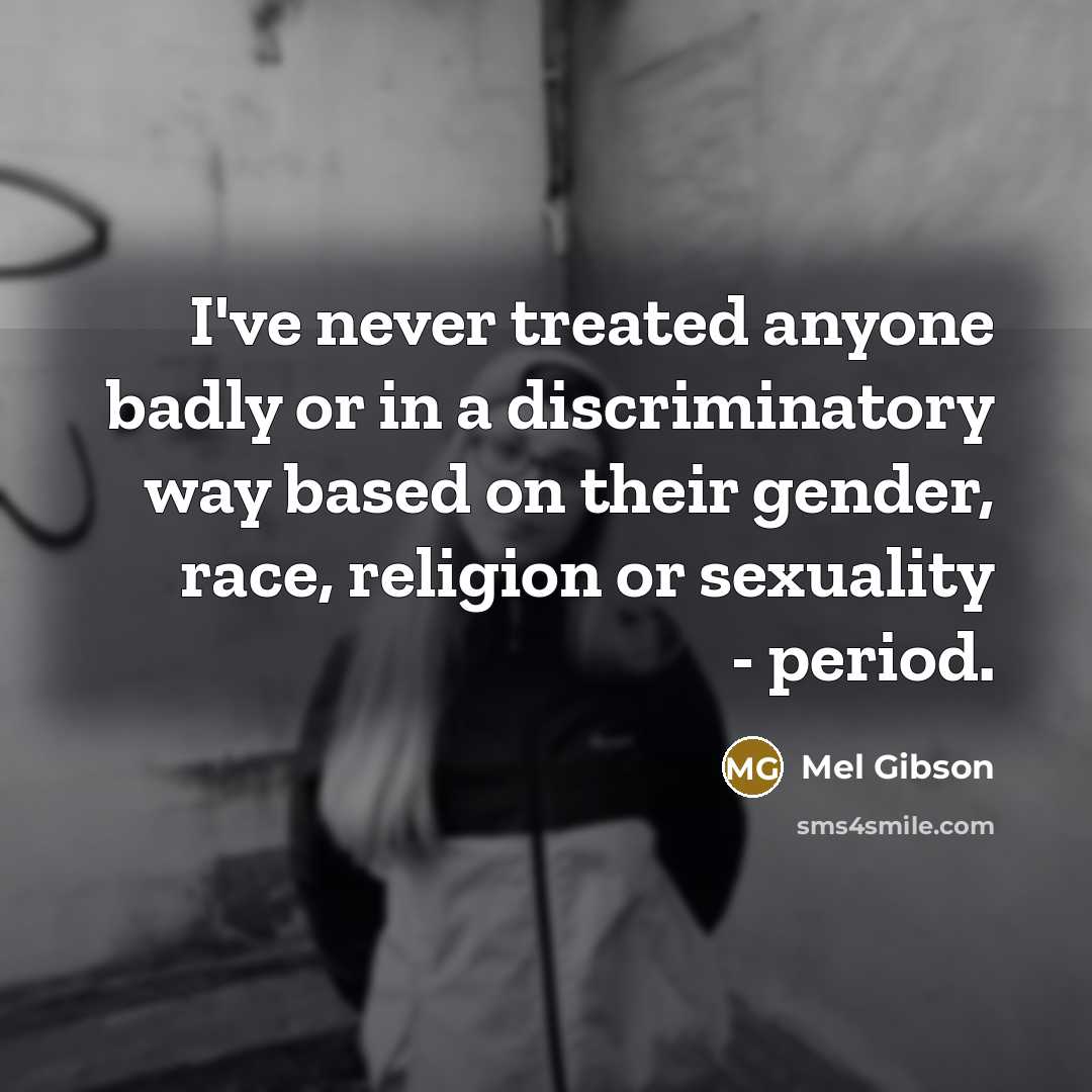 “I've never treated anyone badly or in a discriminatory way based on their gender, race, religion or sexuality - period.” quote by Mel Gibson