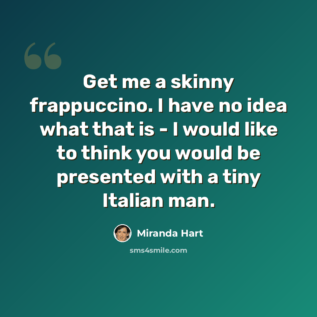 “Get me a skinny frappuccino. I have no idea what that is - I would like to think you would be presented with a tiny Italian man.” quote by Miranda Hart