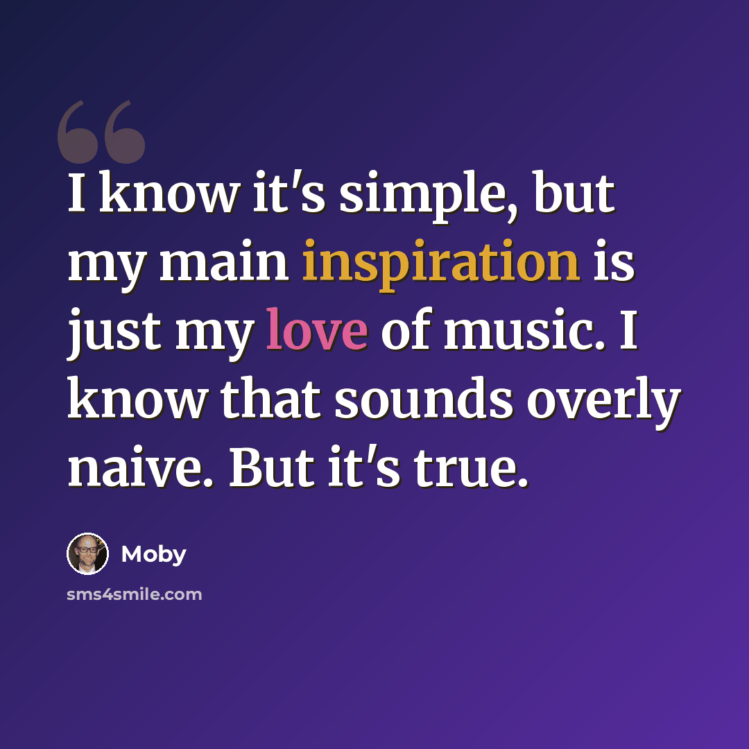 “I know it's simple, but my main inspiration is just my love of music. I know that sounds overly naive. But it's true.” quote by Moby