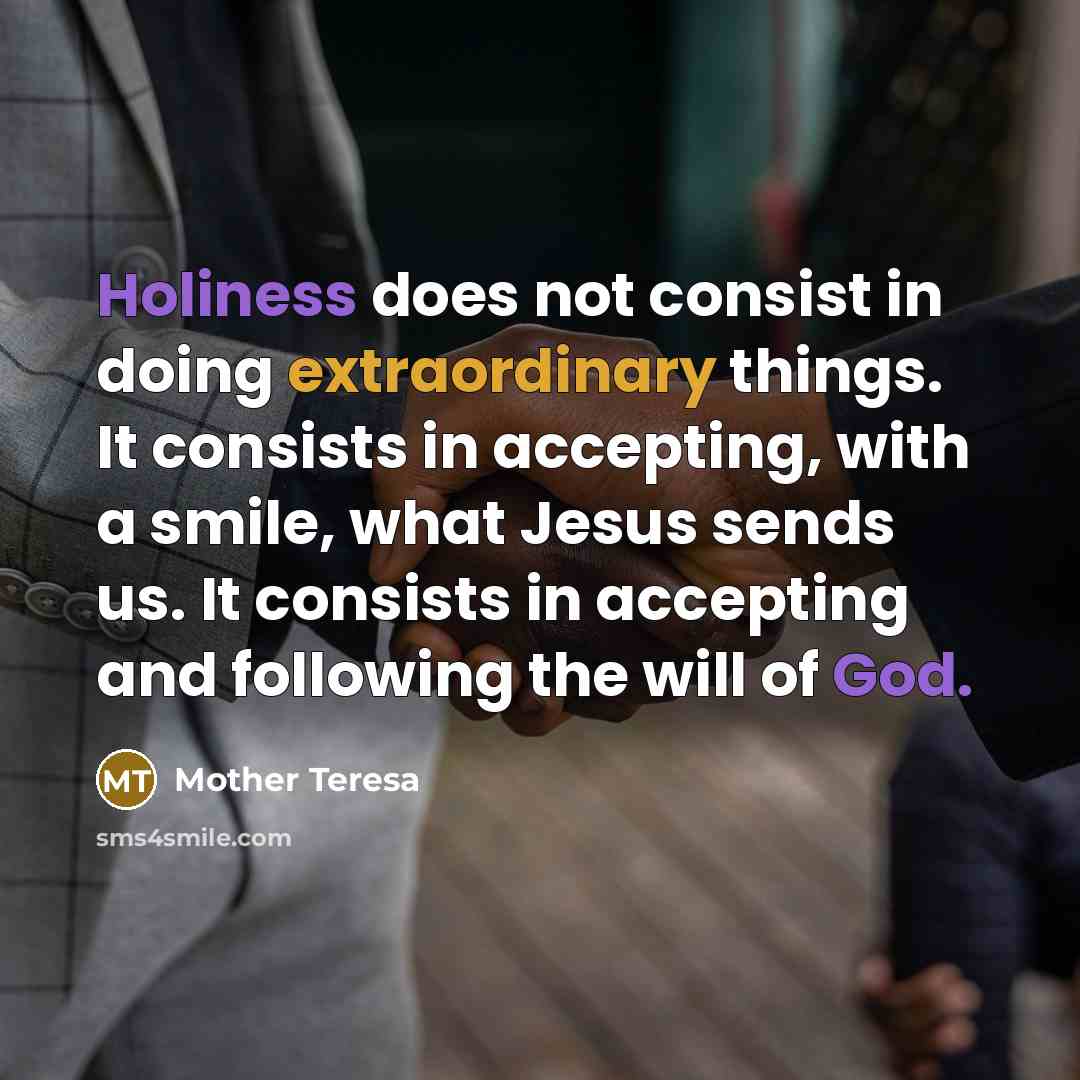 “Holiness does not consist in doing extraordinary things. It consists in accepting, with a smile, what Jesus sends us. It consists in accepting and following the will of God.” quote by Mother Teresa