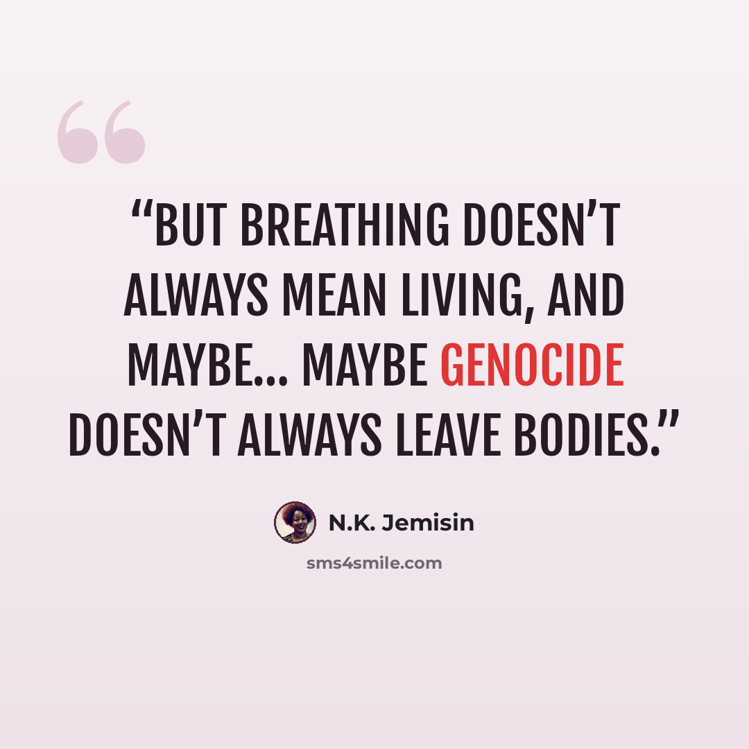 “But breathing doesn’t always mean living, and maybe… maybe genocide doesn’t always leave bodies.” quote by N.K. Jemisin