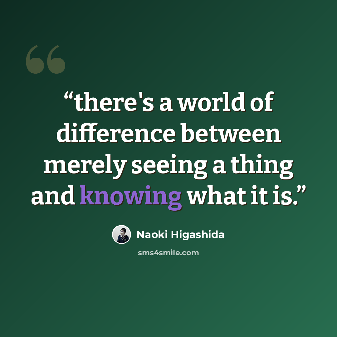 “there's a world of difference between merely seeing a thing and knowing what it is.” quote by Naoki Higashida