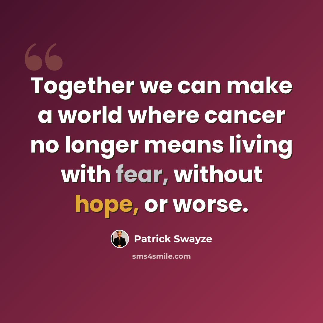 “Together we can make a world where cancer no longer means living with fear, without hope, or worse.” quote by Patrick Swayze