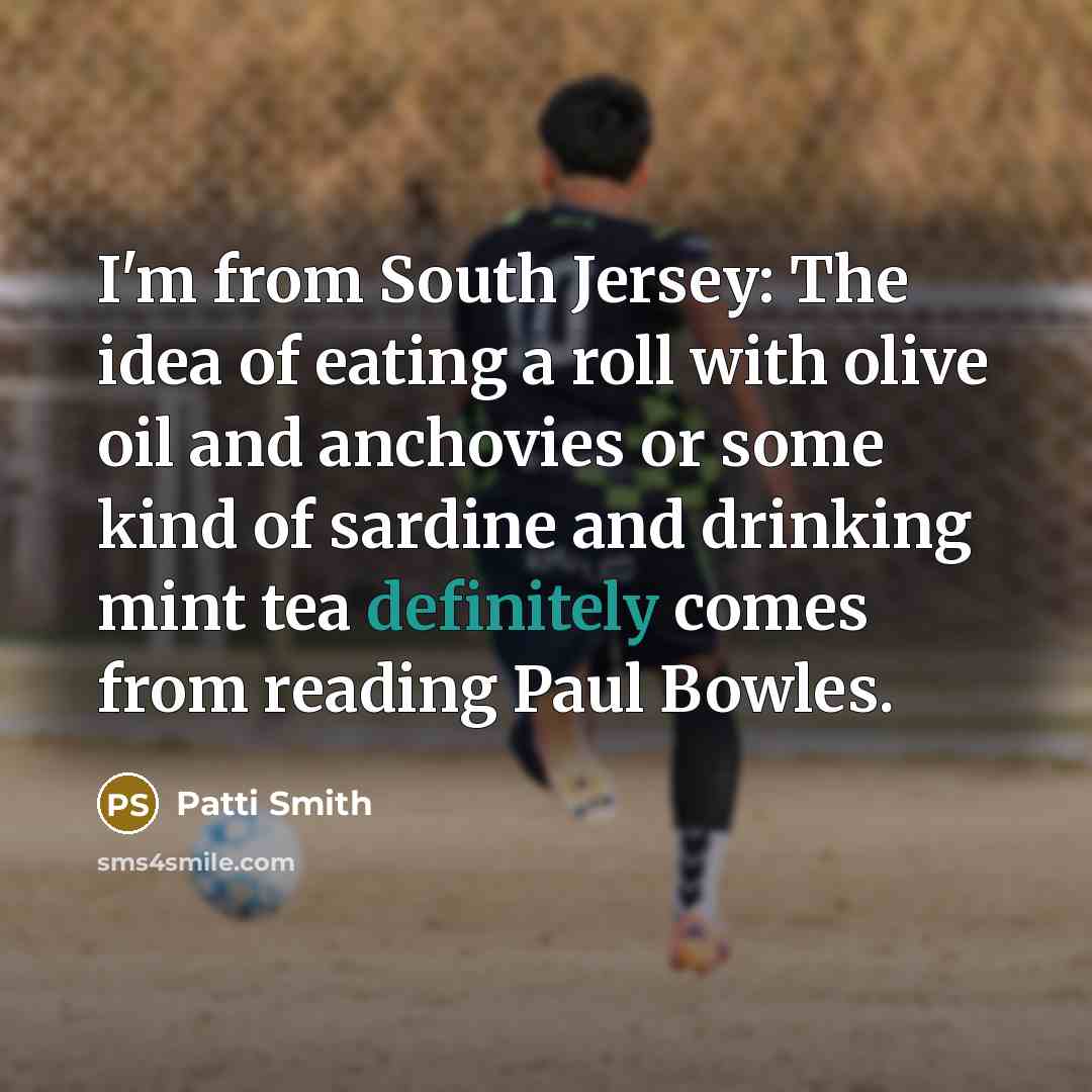 “I'm from South Jersey: The idea of eating a roll with olive oil and anchovies or some kind of sardine and drinking mint tea definitely comes from reading Paul Bowles.” quote by Patti Smith