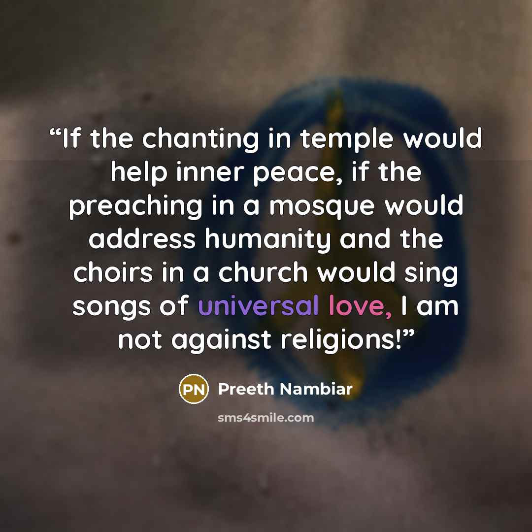 “If the chanting in temple would help inner peace, if the preaching in a mosque would address humanity and the choirs in a church would sing songs of universal love, I am not against religions!” quote by Preeth Nambiar