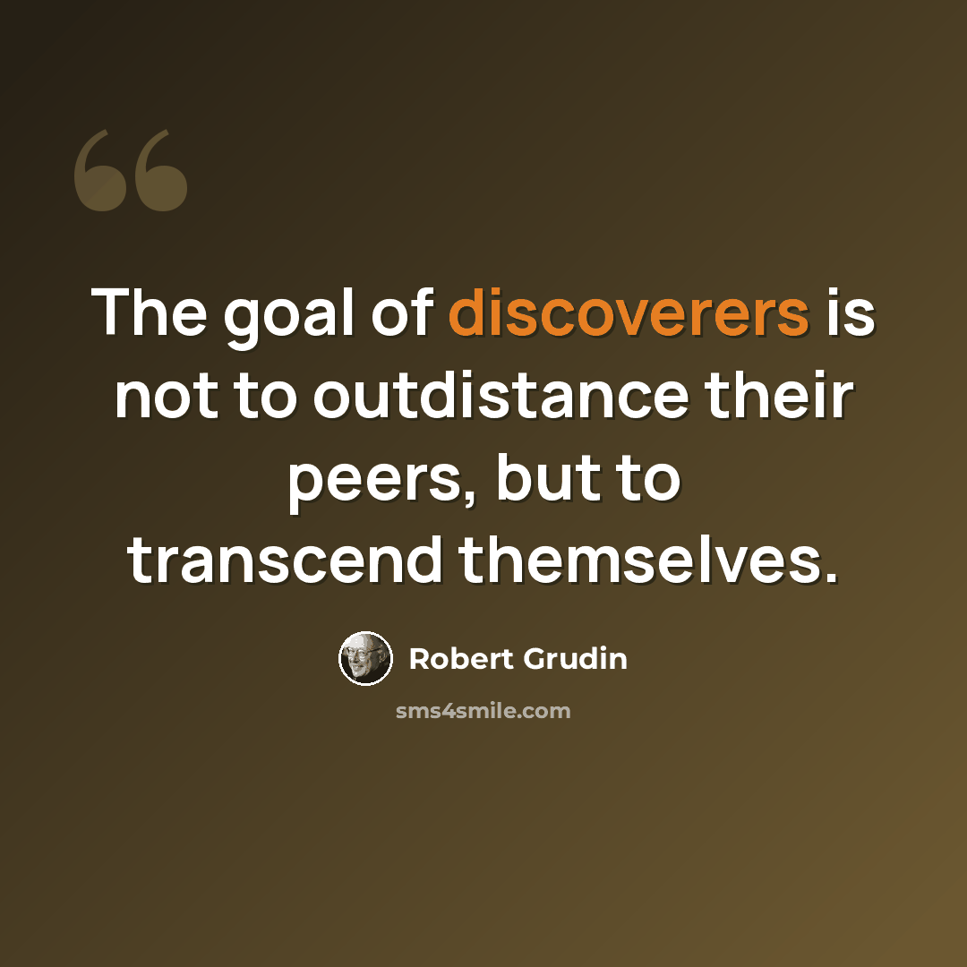 “The goal of discoverers is not to outdistance their peers, but to transcend themselves.” quote by Robert Grudin