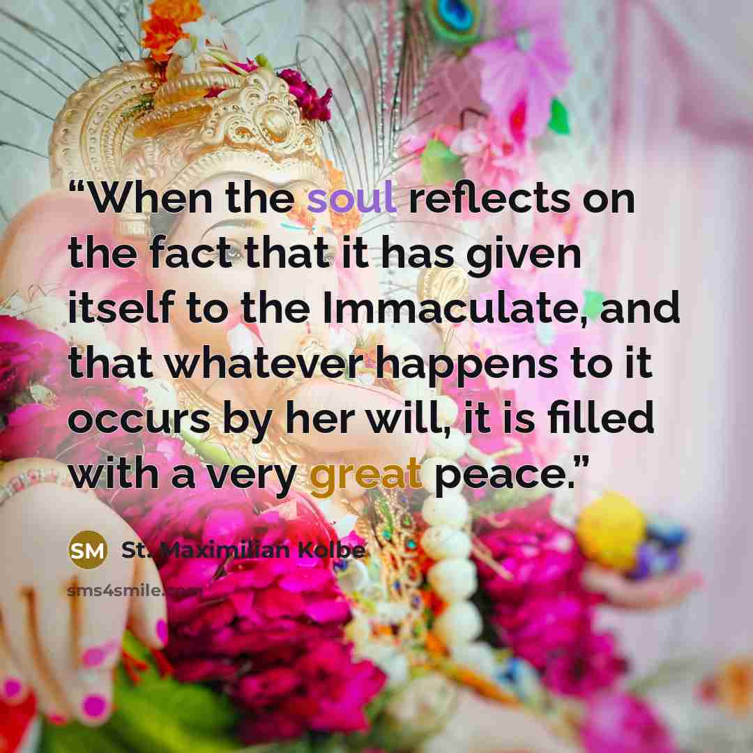 “When the soul reflects on the fact that it has given itself to the Immaculate, and that whatever happens to it occurs by her will, it is filled with a very great peace.” quote by St. Maximilian Kolbe