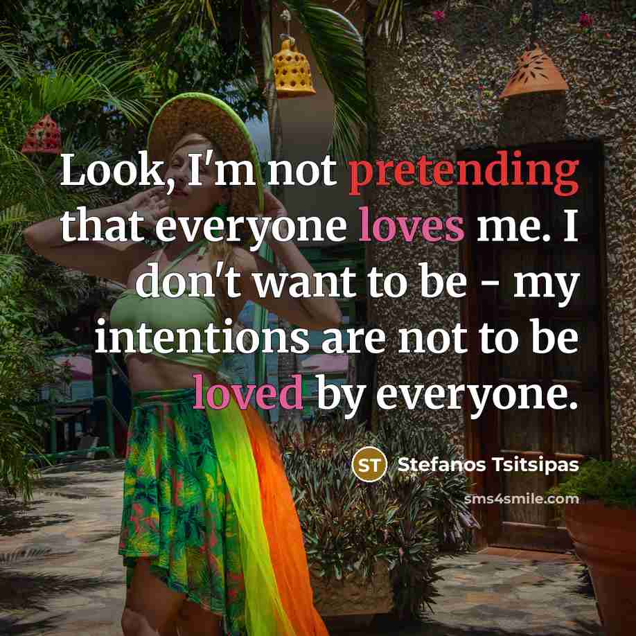 “Look, I'm not pretending that everyone loves me. I don't want to be - my intentions are not to be loved by everyone.” quote by Stefanos Tsitsipas