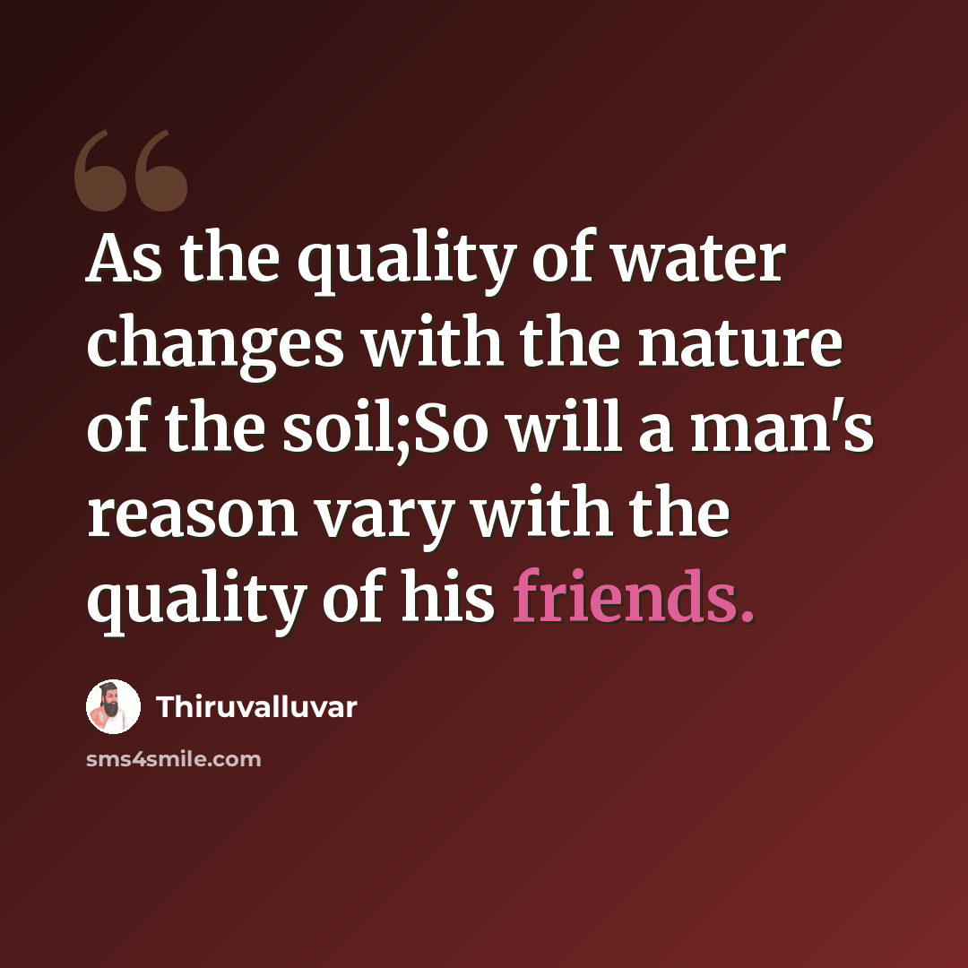 “As the quality of water changes with the nature of the soil;So will a man's reason vary with the quality of his friends.” quote by Thiruvalluvar