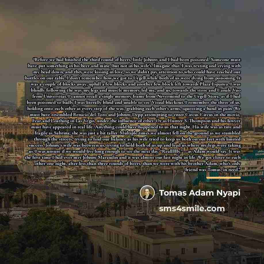 “Before we had finished the third round of beers, little Johnny and I had been poisoned. Someone must have put something in his beer and mine, but not in his wife's. Imagine that. I was texting and crying with my head down, and they were kissing in love, so we didn't pay attention to who could have…” quote by Tomas Adam Nyapi