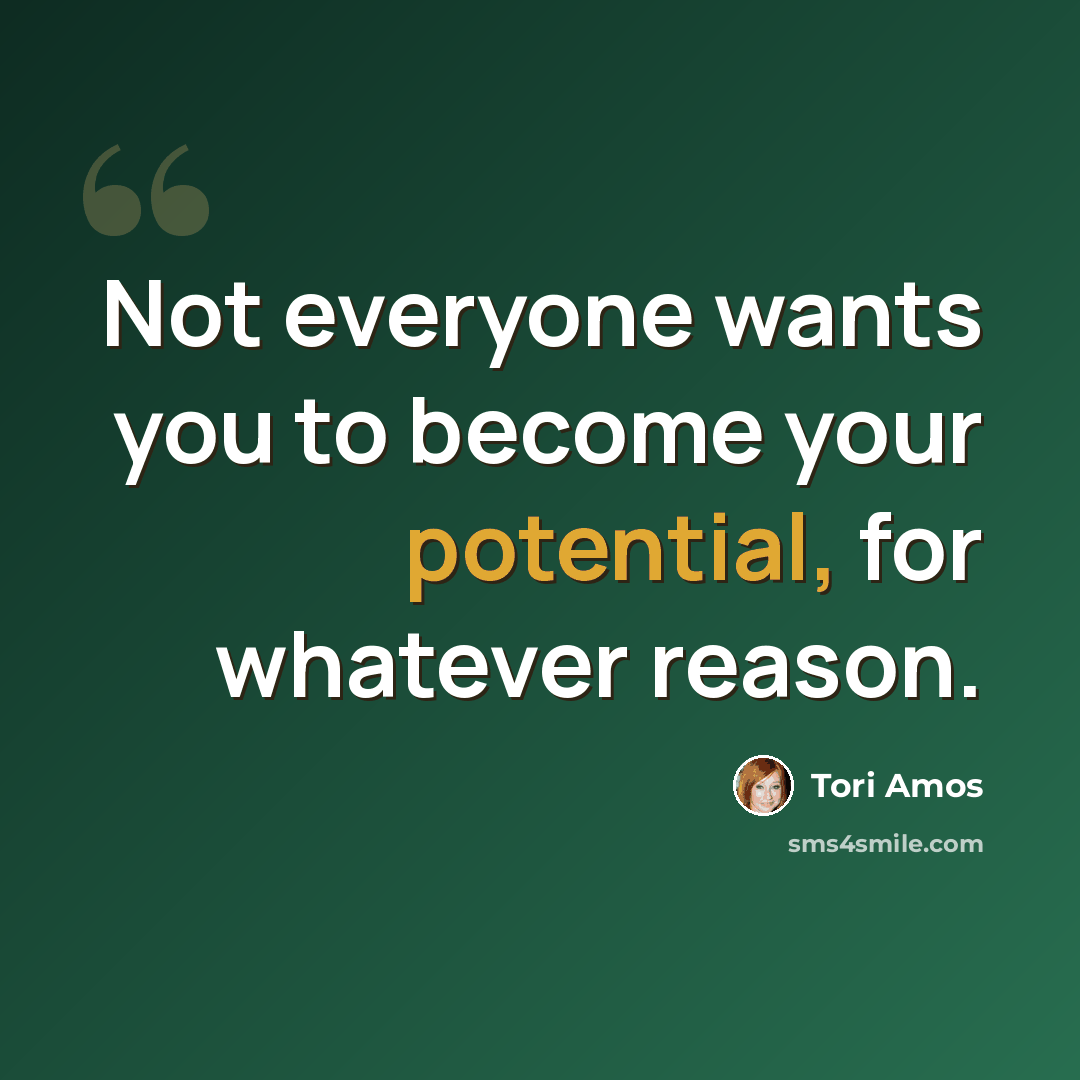 “Not everyone wants you to become your potential, for whatever reason.” quote by Tori Amos