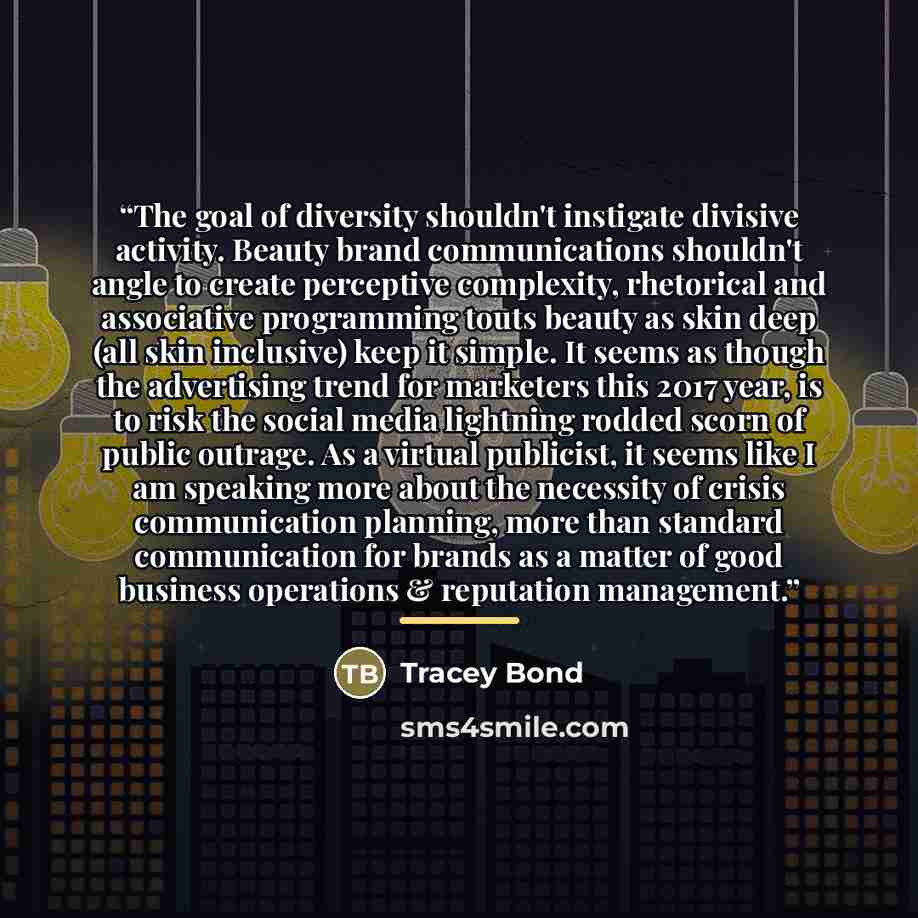 “The goal of diversity shouldn't instigate divisive activity. Beauty brand communications shouldn't angle to create perceptive complexity, rhetorical and associative programming touts beauty as skin deep (all skin inclusive) keep it simple. It seems as though the advertising trend for marketers…” quote by Tracey Bond