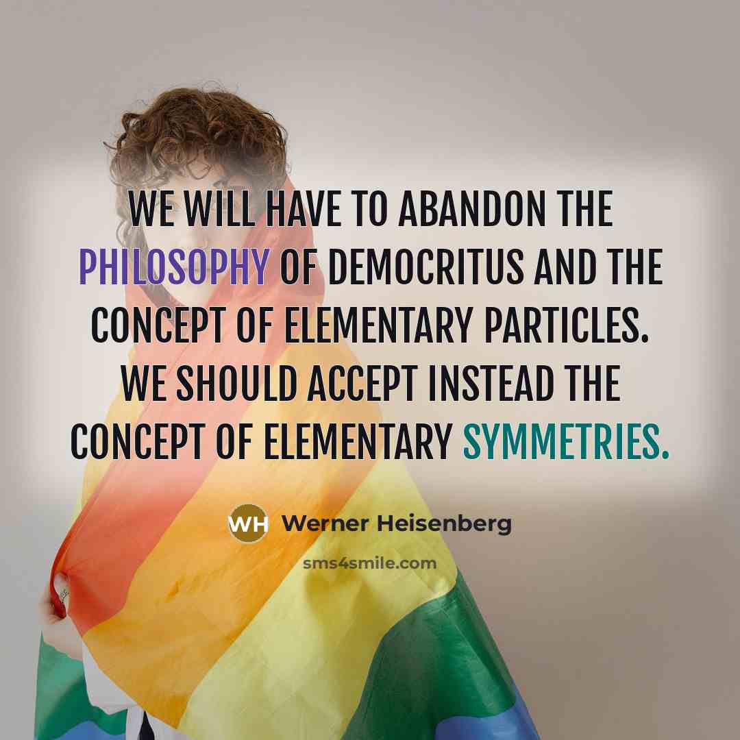 “We will have to abandon the philosophy of Democritus and the concept of elementary particles. We should accept instead the concept of elementary symmetries.” quote by Werner Heisenberg