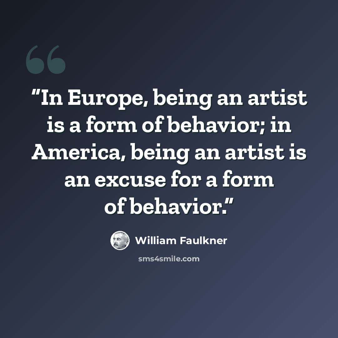 “In Europe, being an artist is a form of behavior; in America, being an artist is an excuse for a form of behavior.” quote by William Faulkner
