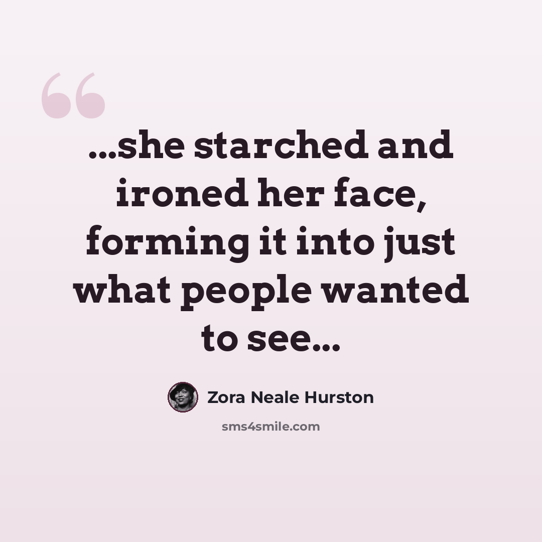 “...she starched and ironed her face, forming it into just what people wanted to see...” quote by Zora Neale Hurston