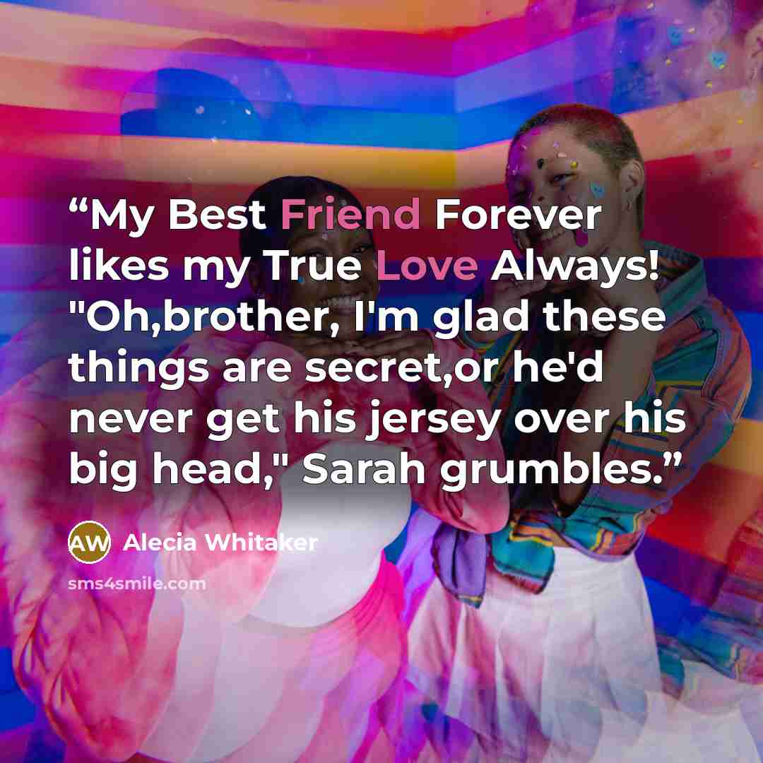 “My Best Friend Forever likes my True Love Always! "Oh,brother, I'm glad these things are secret,or he'd never get his jersey over his big head," Sarah grumbles.” quote by Alecia Whitaker