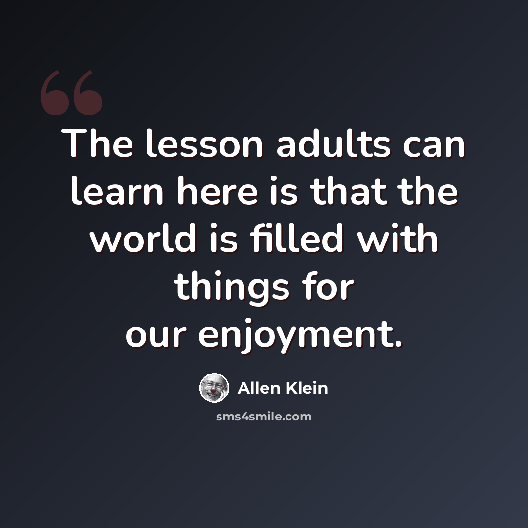 “The lesson adults can learn here is that the world is filled with things for our enjoyment.” quote by Allen Klein