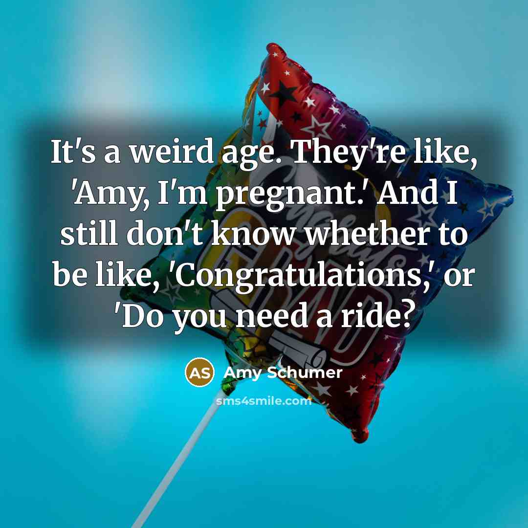 “It's a weird age. They're like, 'Amy, I'm pregnant.' And I still don't know whether to be like, 'Congratulations,' or 'Do you need a ride?” quote by Amy Schumer