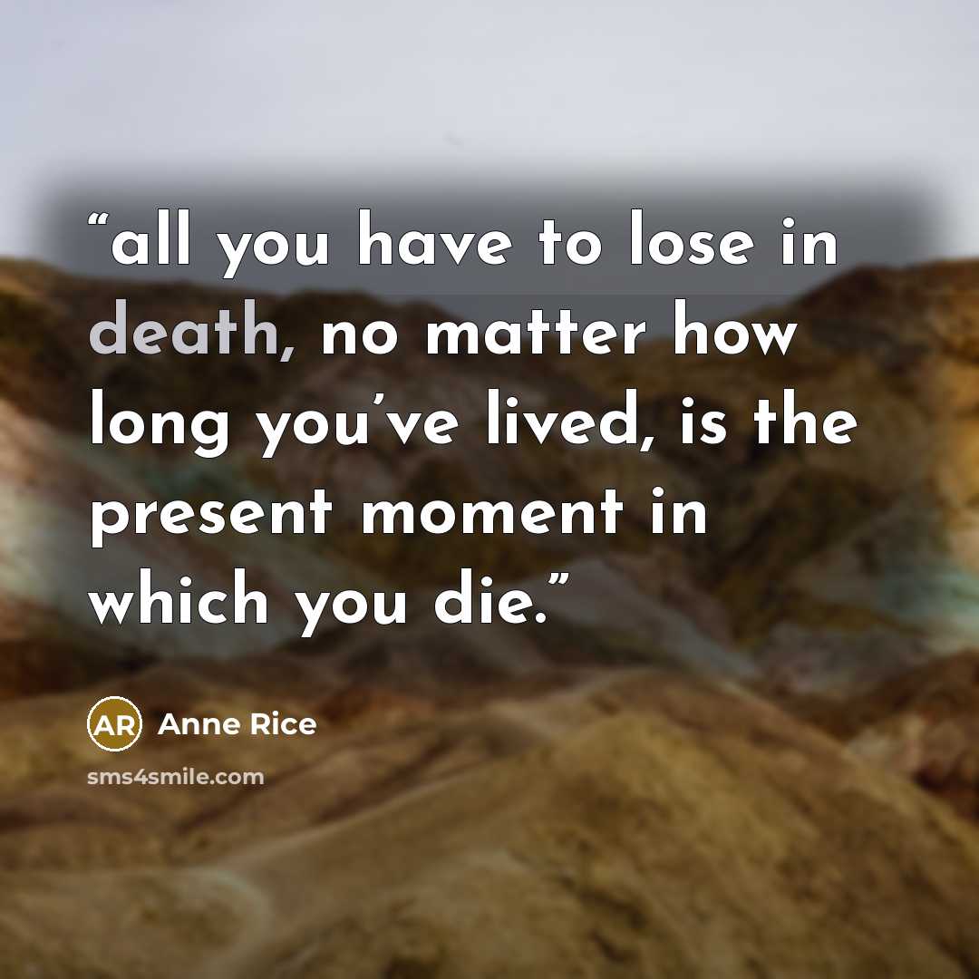 “all you have to lose in death, no matter how long you’ve lived, is the present moment in which you die.” quote by Anne Rice