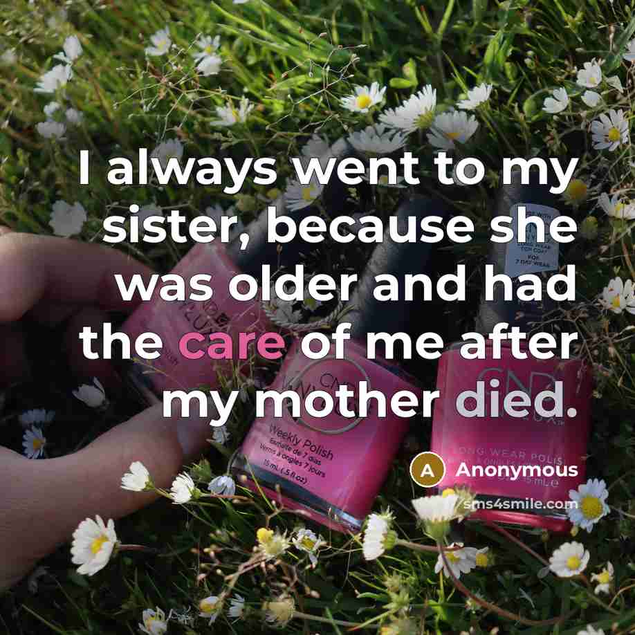 “I always went to my sister, because she was older and had the care of me after my mother died.” quote by Anonymous