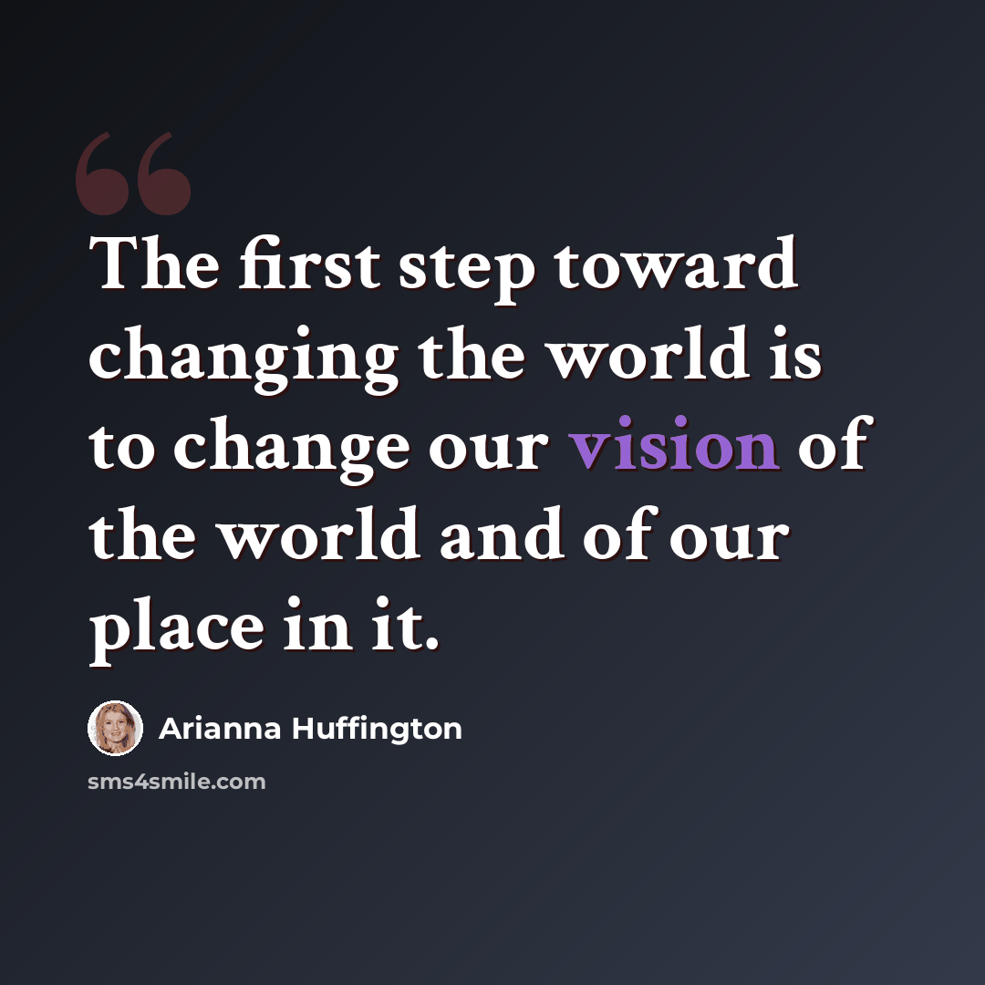 “The first step toward changing the world is to change our vision of the world and of our place in it.” quote by Arianna Huffington