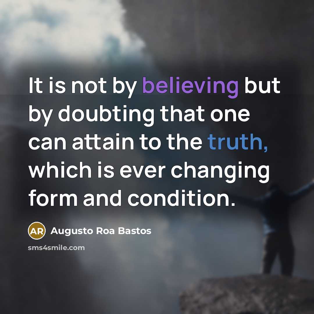 “It is not by believing but by doubting that one can attain to the truth, which is ever changing form and condition.” quote by Augusto Roa Bastos